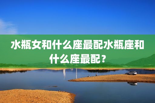 水瓶女和什么座最配水瓶座和什么座最配？