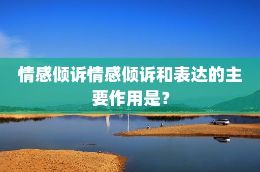 情感倾诉情感倾诉和表达的主要作用是？