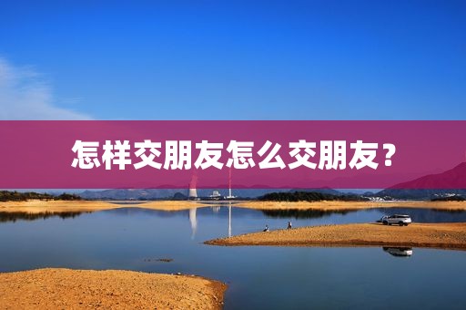 怎样交朋友怎么交朋友？