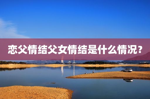 恋父情结父女情结是什么情况？