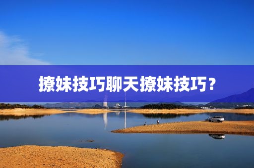 撩妹技巧聊天撩妹技巧？
