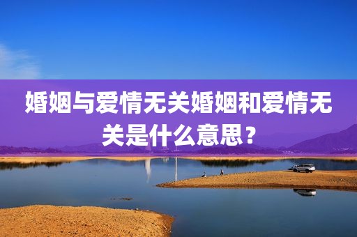 婚姻与爱情无关婚姻和爱情无关是什么意思？