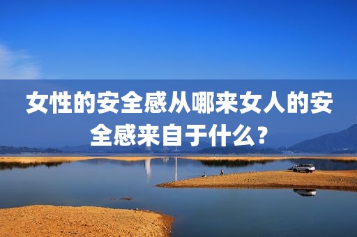 女性的安全感从哪来女人的安全感来自于什么？