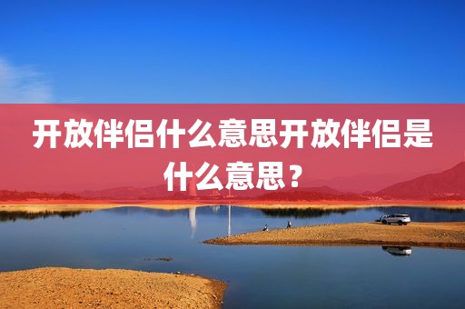 开放伴侣什么意思开放伴侣是什么意思？