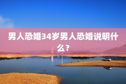 男人恐婚34岁男人恐婚说明什么？