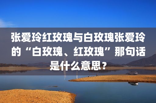 张爱玲红玫瑰与白玫瑰张爱玲的“白玫瑰、红玫瑰”那句话是什么意思？