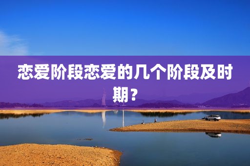 恋爱阶段恋爱的几个阶段及时期？