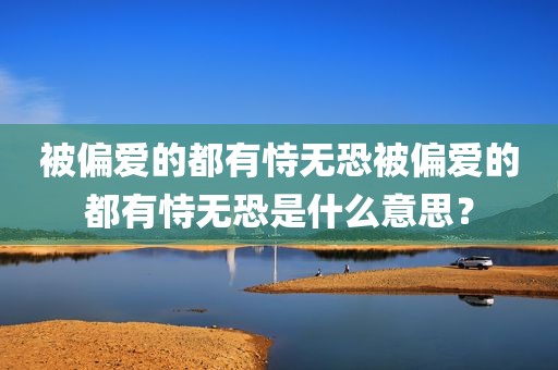 被偏爱的都有恃无恐被偏爱的都有恃无恐是什么意思？