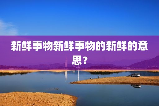 新鲜事物新鲜事物的新鲜的意思？