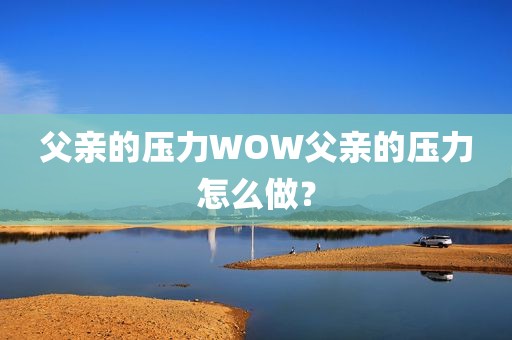 父亲的压力WOW父亲的压力怎么做？
