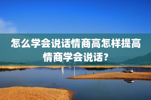 怎么学会说话情商高怎样提高情商学会说话？
