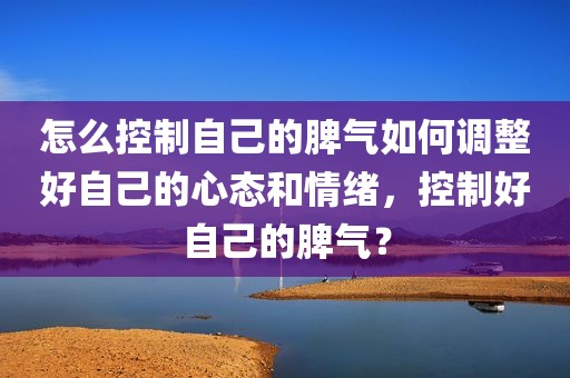 怎么控制自己的脾气如何调整好自己的心态和情绪，控制好自己的脾气？
