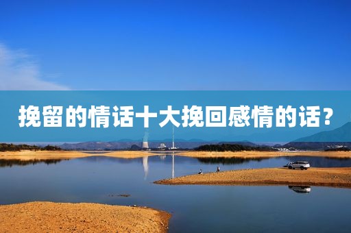挽留的情话十大挽回感情的话？