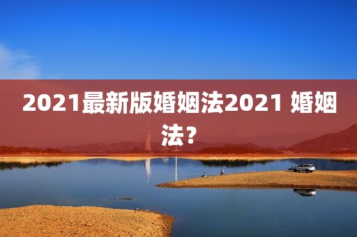 2021最新版婚姻法2021 婚姻法？
