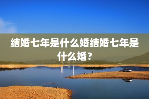 结婚七年是什么婚结婚七年是什么婚？