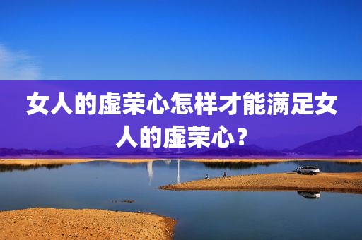 女人的虚荣心怎样才能满足女人的虚荣心？