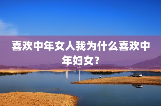 喜欢中年女人我为什么喜欢中年妇女？