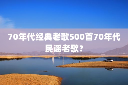 70年代经典老歌500首70年代民谣老歌？