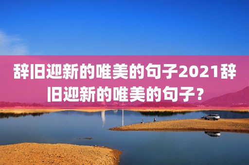 辞旧迎新的唯美的句子2021辞旧迎新的唯美的句子？