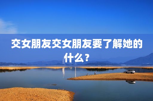 交女朋友交女朋友要了解她的什么？