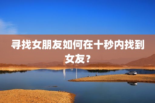 寻找女朋友如何在十秒内找到女友？