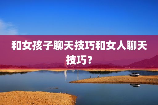 和女孩子聊天技巧和女人聊天技巧？