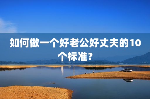 如何做一个好老公好丈夫的10个标准？