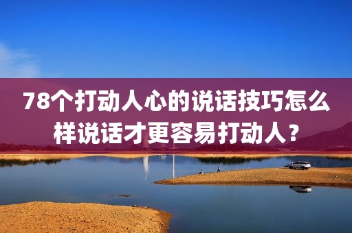 78个打动人心的说话技巧怎么样说话才更容易打动人？