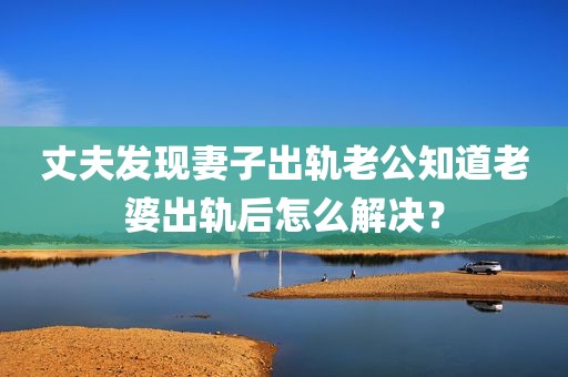 丈夫发现妻子出轨老公知道老婆出轨后怎么解决？