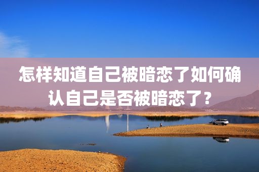怎样知道自己被暗恋了如何确认自己是否被暗恋了？