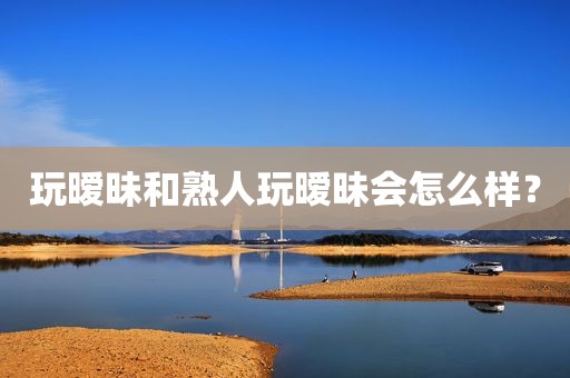 玩暧昧和熟人玩暧昧会怎么样？