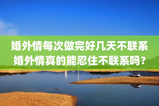 婚外情每次做完好几天不联系婚外情真的能忍住不联系吗？