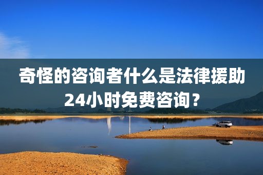 奇怪的咨询者什么是法律援助24小时免费咨询？
