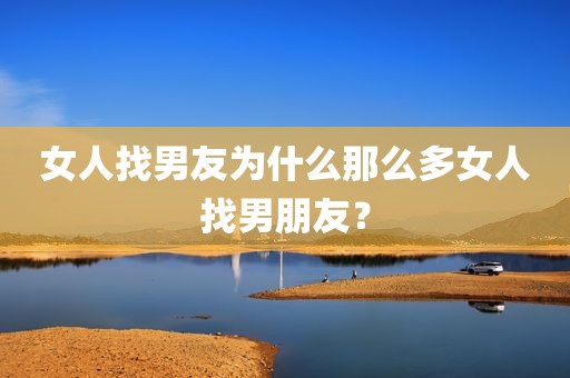 女人找男友为什么那么多女人找男朋友？