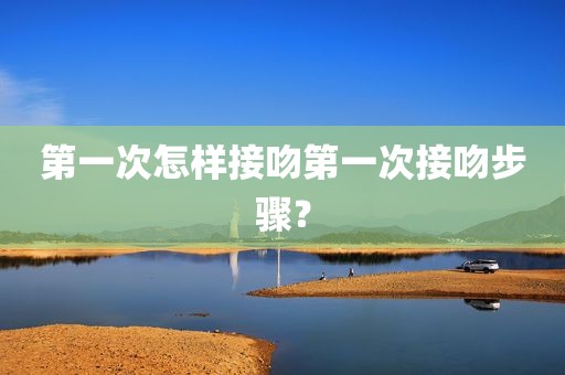 第一次怎样接吻第一次接吻步骤？