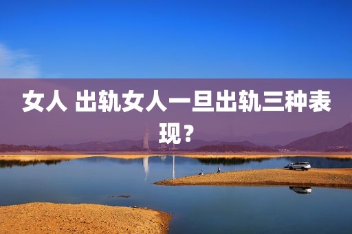 女人 出轨女人一旦出轨三种表现？