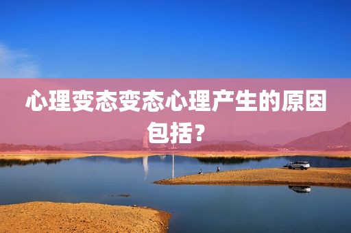 心理变态变态心理产生的原因包括？