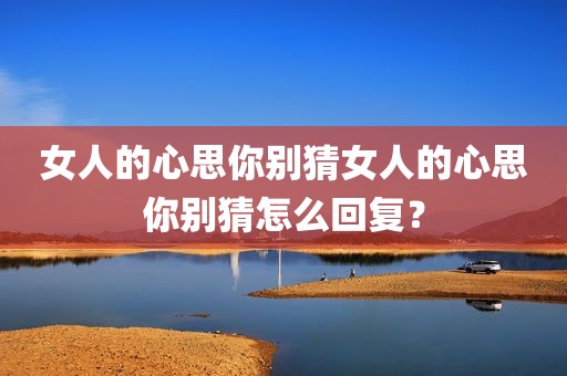 女人的心思你别猜女人的心思你别猜怎么回复？