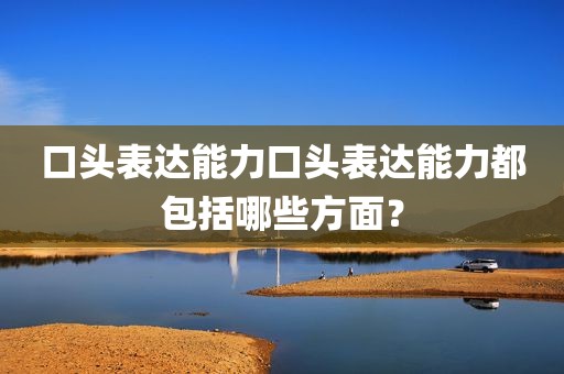 口头表达能力口头表达能力都包括哪些方面？