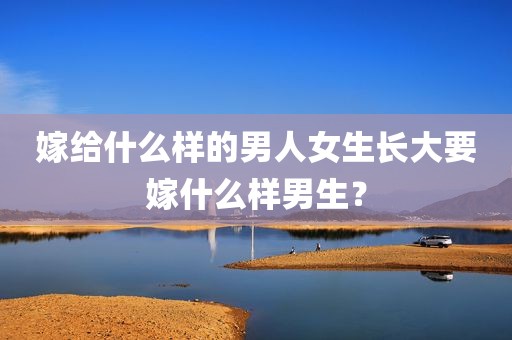 嫁给什么样的男人女生长大要嫁什么样男生？
