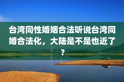 台湾同性婚姻合法听说台湾同婚合法化，大陆是不是也近了？