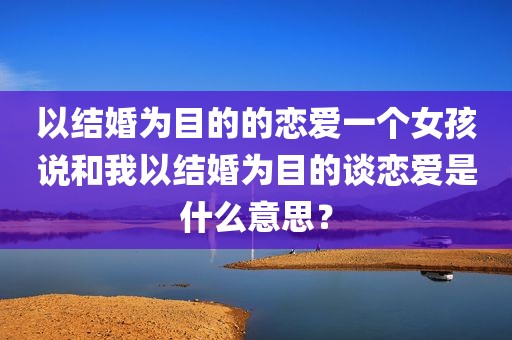 以结婚为目的的恋爱一个女孩说和我以结婚为目的谈恋爱是什么意思？