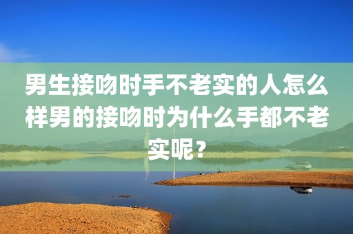 男生接吻时手不老实的人怎么样男的接吻时为什么手都不老实呢？