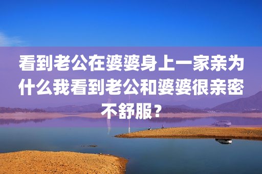 看到老公在婆婆身上一家亲为什么我看到老公和婆婆很亲密不舒服？