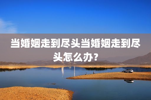 当婚姻走到尽头当婚姻走到尽头怎么办？