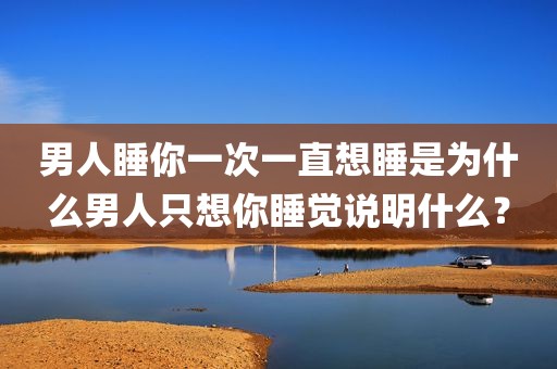 男人睡你一次一直想睡是为什么男人只想你睡觉说明什么？