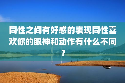 同性之间有好感的表现同性喜欢你的眼神和动作有什么不同？