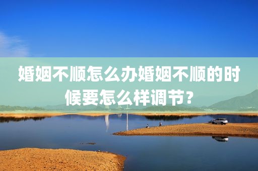 婚姻不顺怎么办婚姻不顺的时候要怎么样调节？