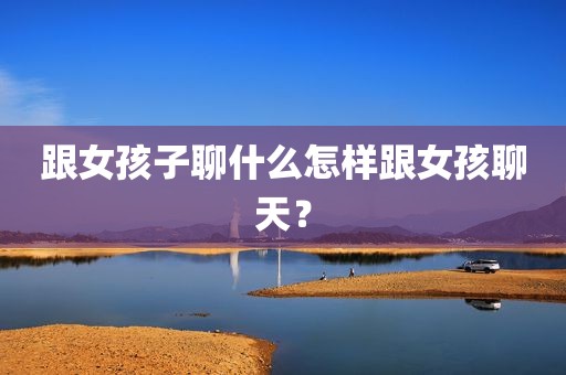跟女孩子聊什么怎样跟女孩聊天？