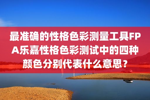 最准确的性格色彩测量工具FPA乐嘉性格色彩测试中的四种颜色分别代表什么意思？